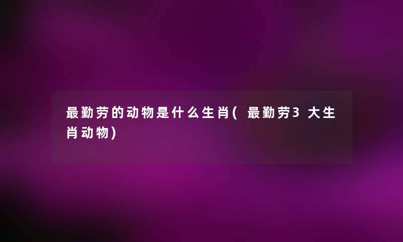勤劳的动物是什么生肖(勤劳3大生肖动物)