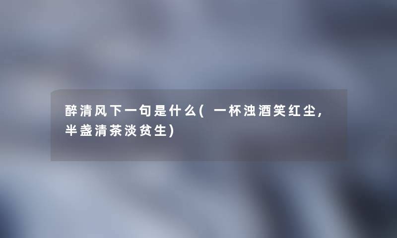醉清风下一句是什么(一杯浊酒笑红尘,半盏清茶淡贫生)