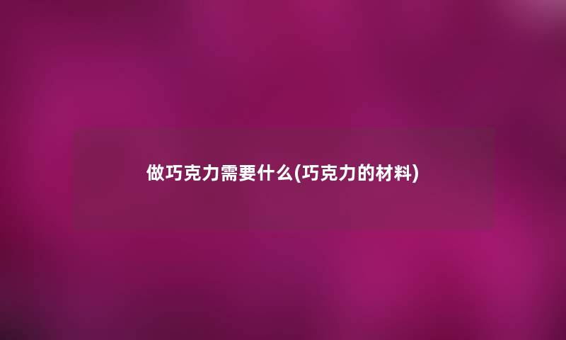 做巧克力需要什么(巧克力的材料)