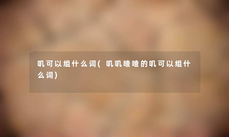 叽可以组什么词(叽叽喳喳的叽可以组什么词)