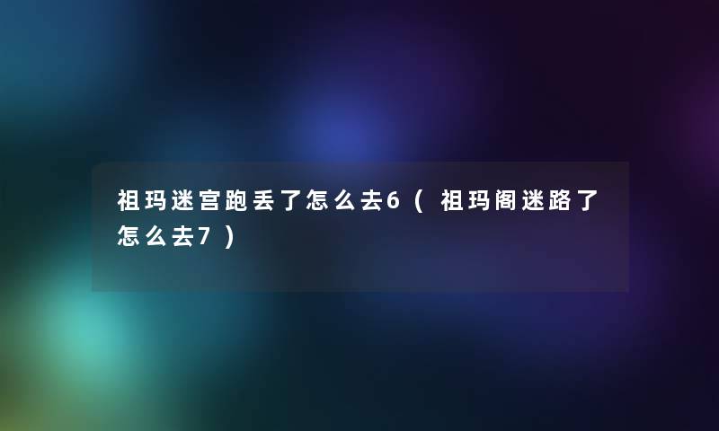 祖玛迷宫跑丢了怎么去6(祖玛阁迷路了怎么去7)