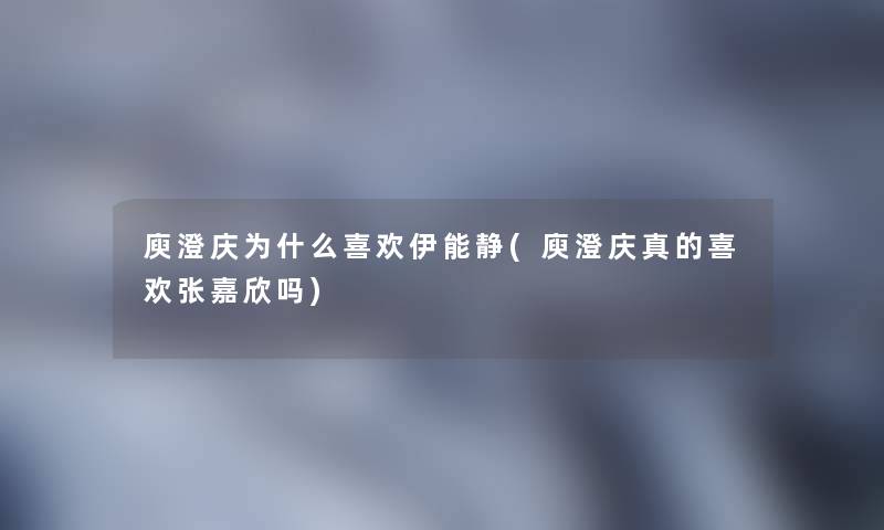 庾澄庆为什么喜欢伊能静(庾澄庆真的喜欢张嘉欣吗)