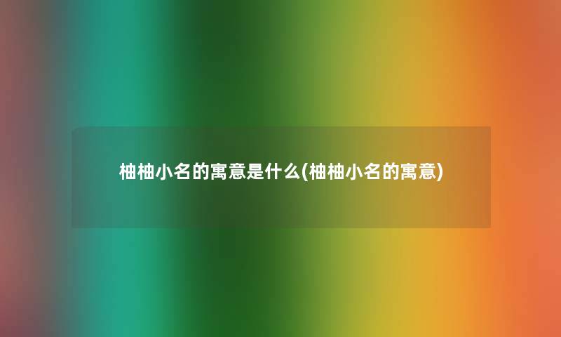 柚柚小名的寓意是什么(柚柚小名的寓意)