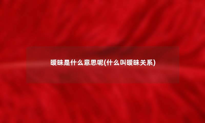 暧昧是什么意思呢(什么叫暧昧关系)