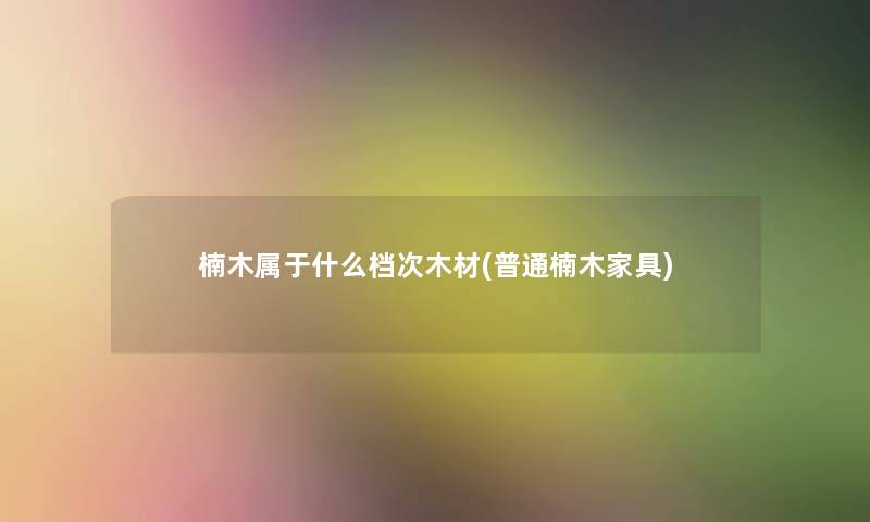 楠木属于什么档次木材(普通楠木家具)