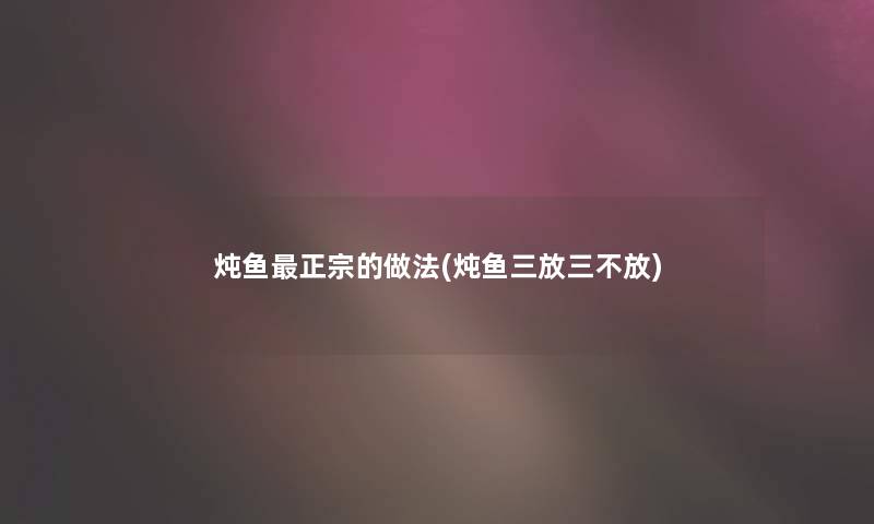 炖鱼正宗的做法(炖鱼三放三不放)