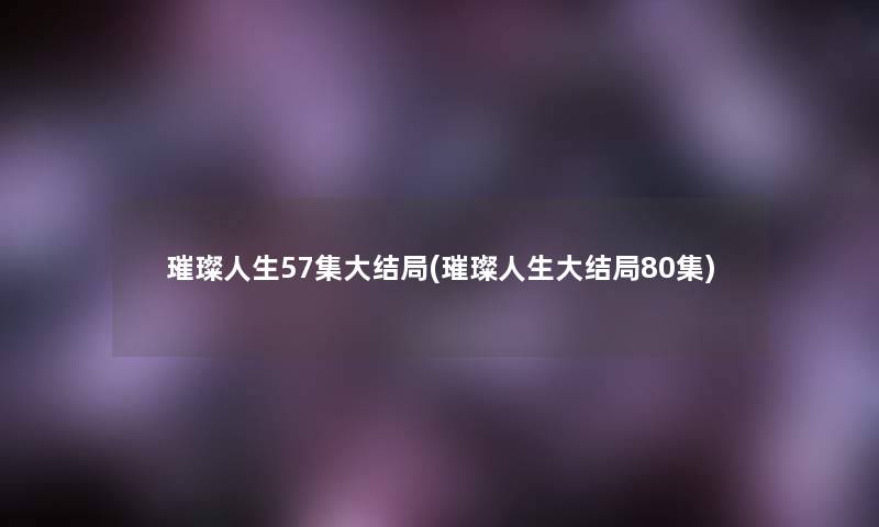 璀璨人生57集大结局(璀璨人生大结局80集)