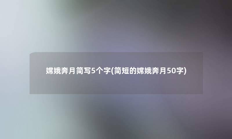 嫦娥奔月简写5个字(简短的嫦娥奔月50字)