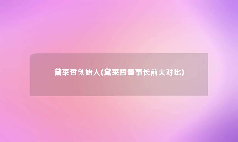 黛菜皙创始人(黛莱皙董事长前夫对比)