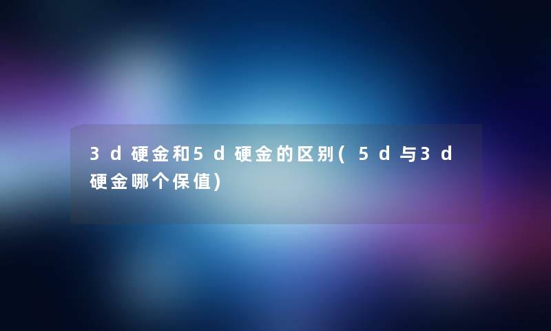 3d硬金和5d硬金的区别(5d与3d硬金哪个保值)