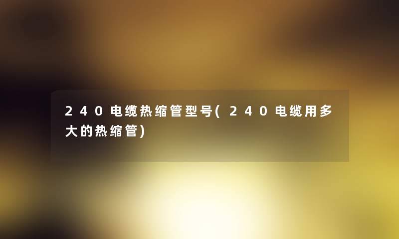 240电缆热缩管型号(240电缆用多大的热缩管)