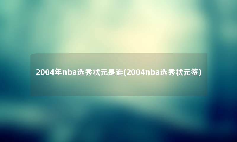 2004年nba选秀状元是谁(2004nba选秀状元签)