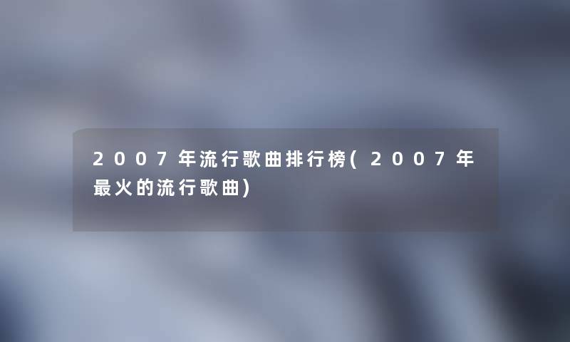 2007年流行歌曲整理榜(2007年火的流行歌曲)