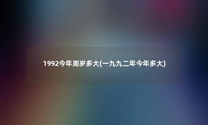 1992今年周岁多大(一九九二年今年多大)
