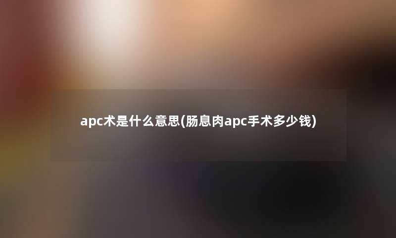 apc术是什么意思(肠息肉apc手术多少钱)