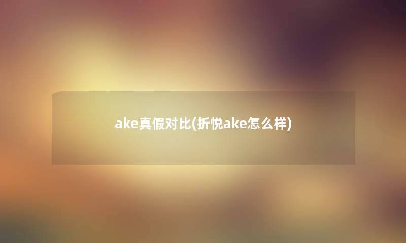 ake真假对比(折悦ake怎么样)