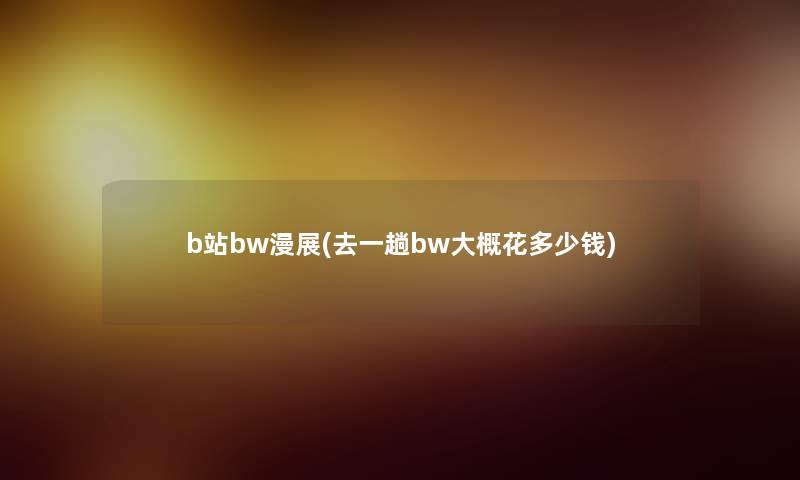 b站bw漫展(去一趟bw大概花多少钱)
