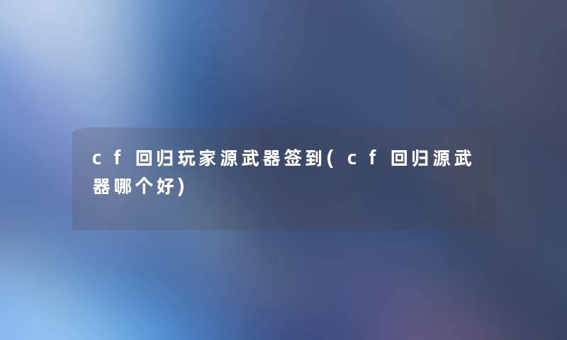 cf回归玩家源武器签到(cf回归源武器哪个好)