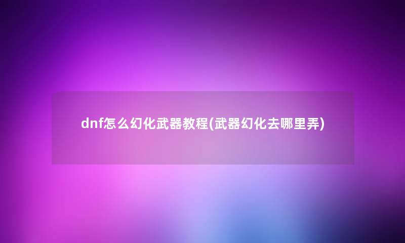 dnf怎么幻化武器教程(武器幻化去哪里弄)