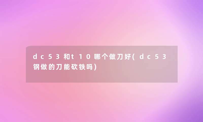 dc53和t10哪个做刀好(dc53钢做的刀能砍铁吗)