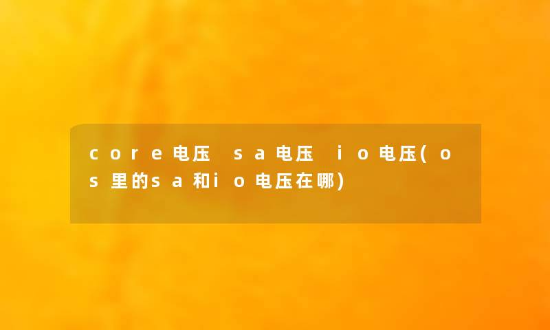 core电压 sa电压 io电压(os里的sa和io电压在哪)