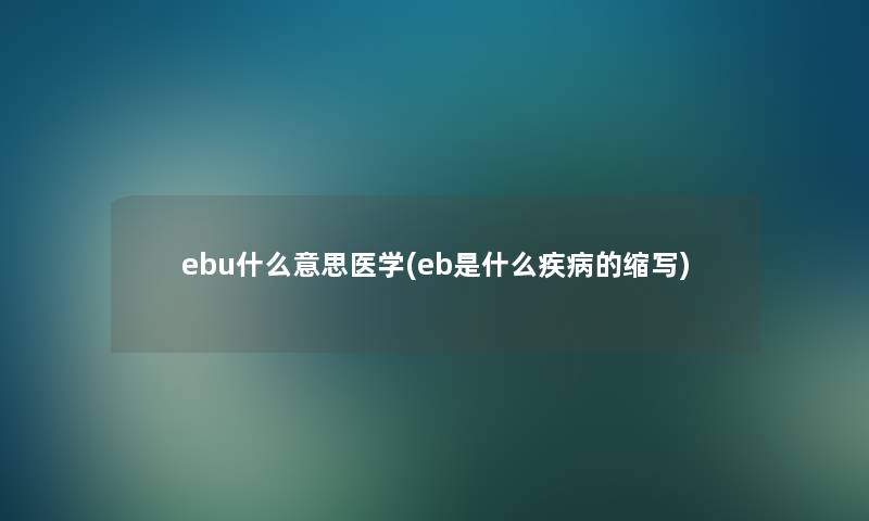 ebu什么意思医学(eb是什么疾病的缩写)