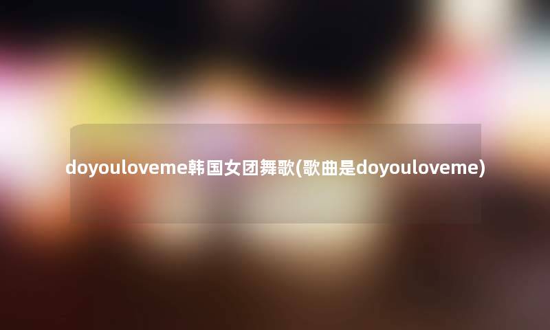 doyouloveme韩国女团舞歌(歌曲是doyouloveme)