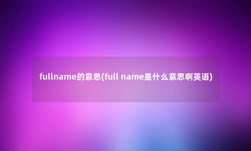 fullname的意思(full name是什么意思啊英语)