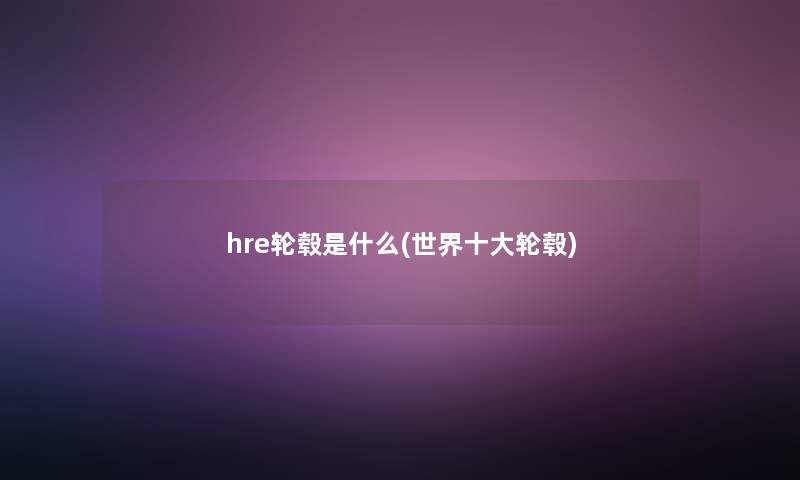 hre轮毂是什么(世界一些轮毂)