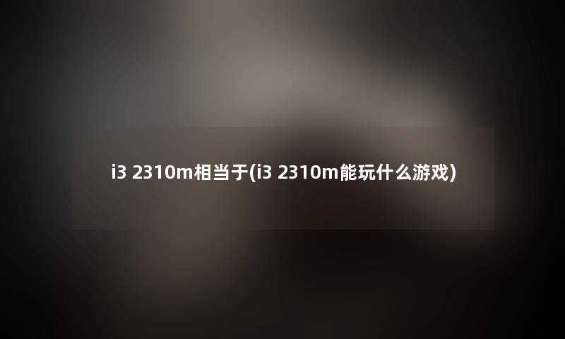 i3 2310m相当于(i3 2310m能玩什么游戏)