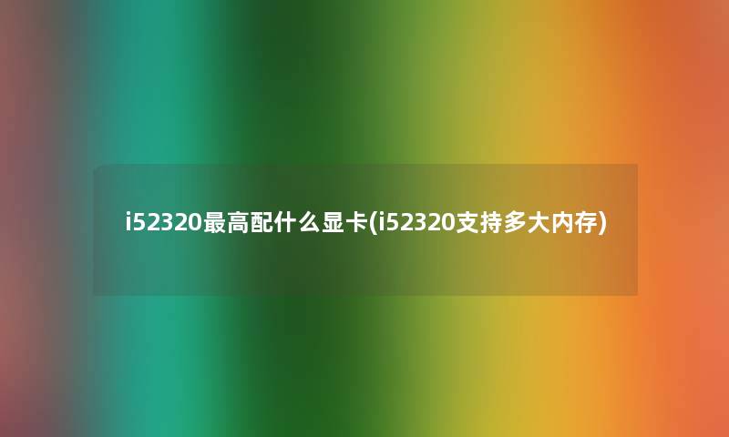 i52320高配什么显卡(i52320支持多大内存)
