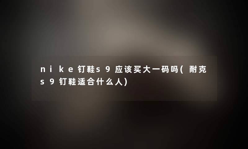 nike钉鞋s9应该买大一码吗(耐克s9钉鞋适合什么人)