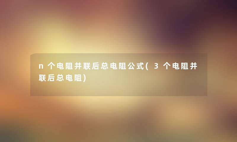 n个电阻并联后总电阻公式(3个电阻并联后总电阻)
