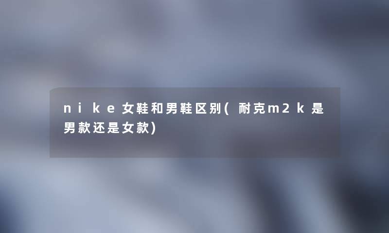 nike女鞋和男鞋区别(耐克m2k是男款还是女款)