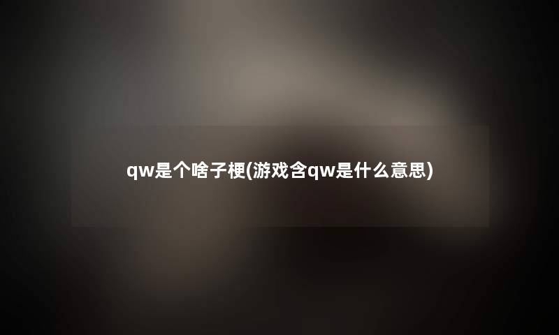 qw是个啥子梗(游戏含qw是什么意思)