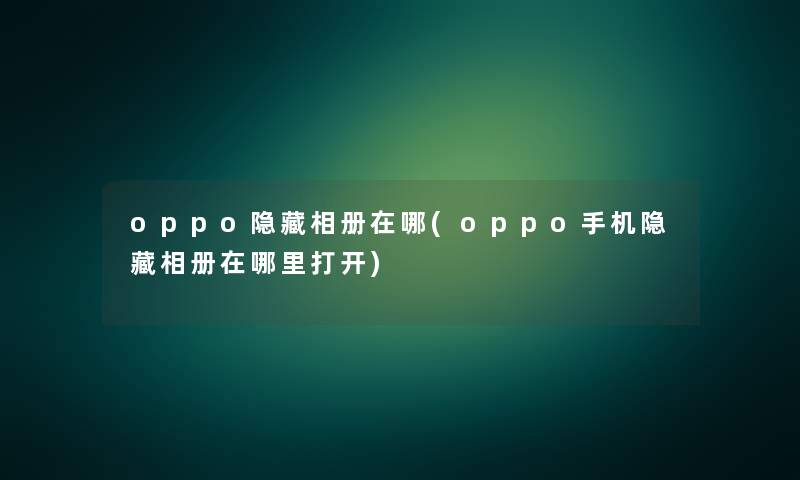 oppo隐藏相册在哪(oppo手机隐藏相册在哪里打开)