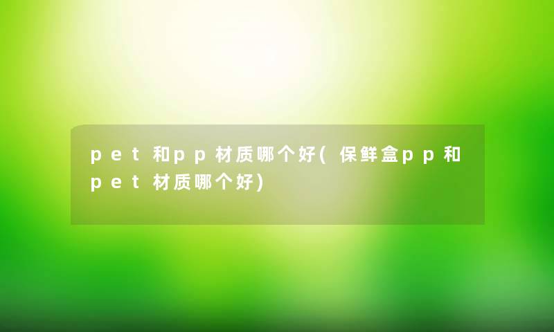 pet和pp材质哪个好(保鲜盒pp和pet材质哪个好)