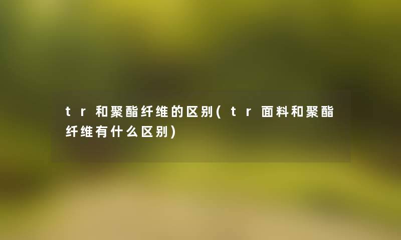 tr和聚酯纤维的区别(tr面料和聚酯纤维有什么区别)
