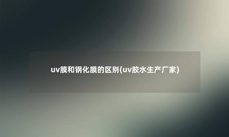 uv膜和钢化膜的区别(uv胶水生产厂家)