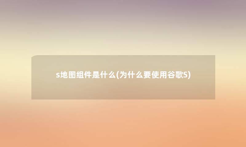 s地图组件是什么(为什么要使用谷歌S)