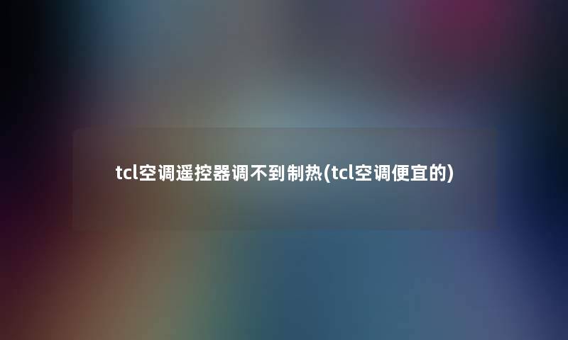 tcl空调遥控器调不到制热(tcl空调便宜的)