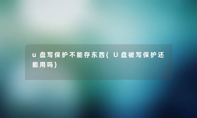 u盘写保护不能存东西(U盘被写保护还能用吗)