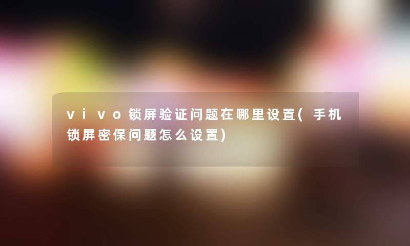 vivo锁屏验证问题在哪里设置(手机锁屏密保问题怎么设置)