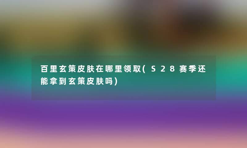 百里玄策皮肤在哪里领取(S28赛季还能拿到玄策皮肤吗)