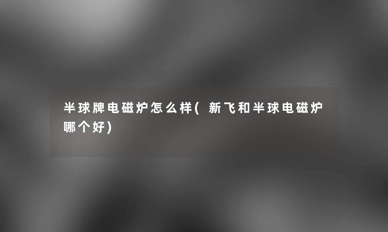 半球牌电磁炉怎么样(新飞和半球电磁炉哪个好)