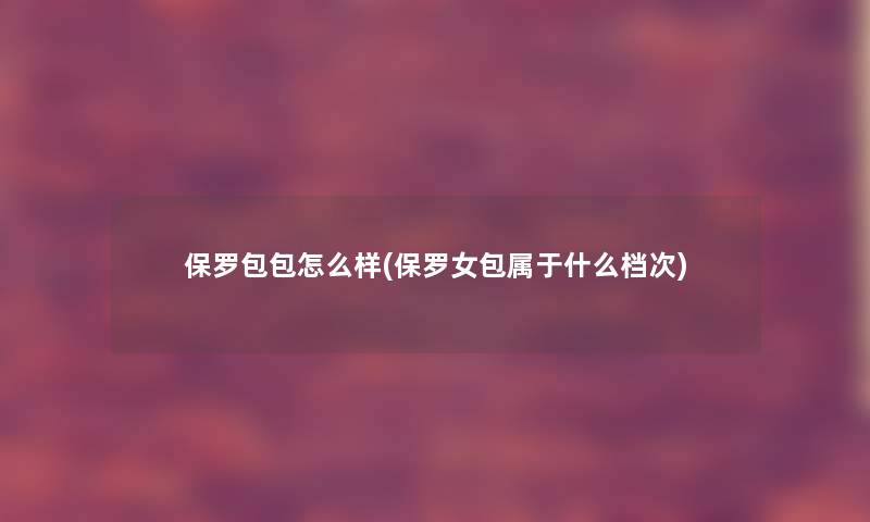 保罗包包怎么样(保罗女包属于什么档次)