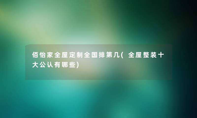 佰怡家全屋定制全国排第几(全屋整装一些不错有哪些)