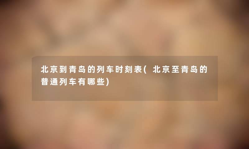北京到青岛的列车时刻表(北京至青岛的普通列车有哪些)