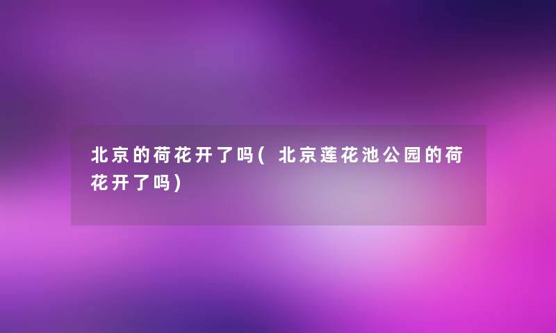 北京的荷花开了吗(北京莲花池公园的荷花开了吗)