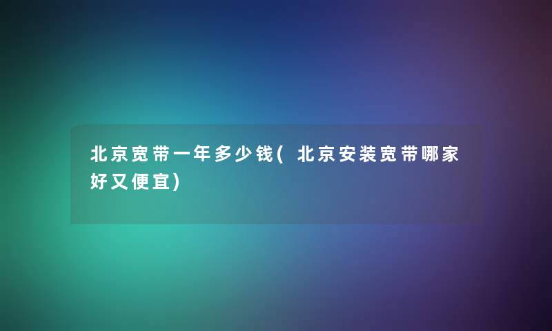 北京宽带一年多少钱(北京安装宽带哪家好又便宜)